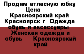 Продам атласную юбку › Цена ­ 800 - Красноярский край, Красноярск г. Одежда, обувь и аксессуары » Женская одежда и обувь   . Красноярский край